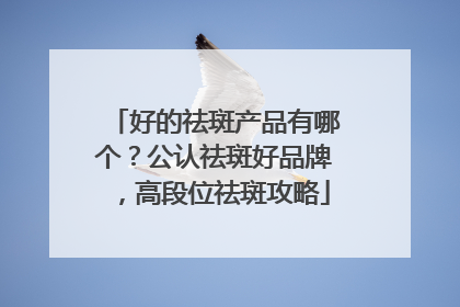 好的祛斑产品有哪个？公认祛斑好品牌，高段位祛斑攻略