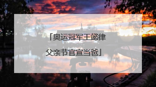 奥运冠军王懿律父亲节官宣当爸