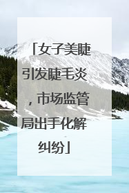 女子美睫引发睫毛炎，市场监管局出手化解纠纷