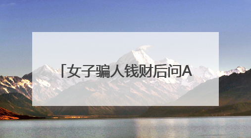 女子骗人钱财后问AI：我该怎么办？