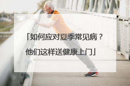 如何应对夏季常见病？他们这样送健康上门