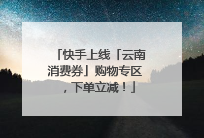 快手上线「云南消费券」购物专区，下单立减！