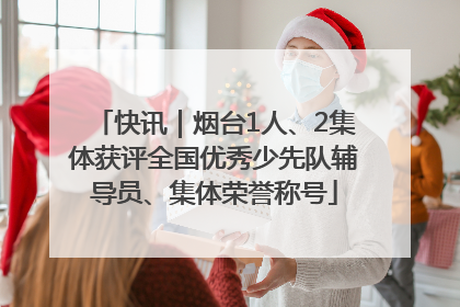 快讯｜烟台1人、2集体获评全国优秀少先队辅导员、集体荣誉称号