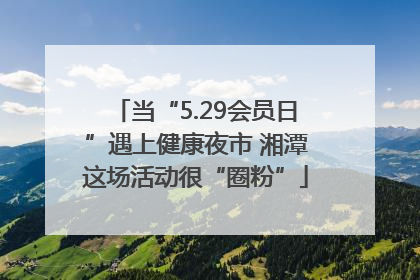 当“5.29会员日”遇上健康夜市 湘潭这场活动很“圈粉”