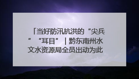当好防汛抗洪的“尖兵”“耳目”｜黔东南州水文水资源局全员出动为此轮强降雨做好测报工作