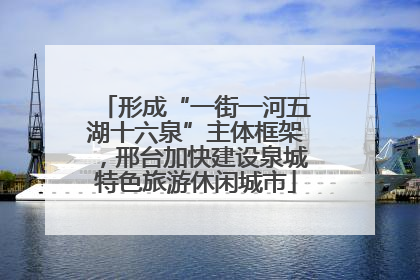 形成“一街一河五湖十六泉”主体框架，邢台加快建设泉城特色旅游休闲城市