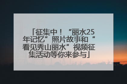 征集中！“丽水25年记忆”照片故事和“看见秀山丽水”视频征集活动等你来参与