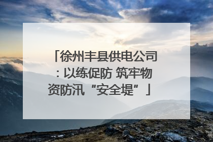 徐州丰县供电公司：以练促防 筑牢物资防汛“安全堤”