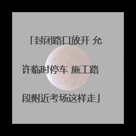 封闭路口放开 允许临时停车 施工路段附近考场这样走