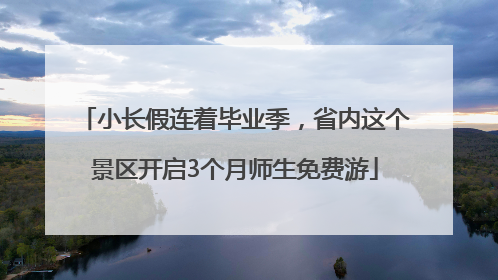 小长假连着毕业季，省内这个景区开启3个月师生免费游