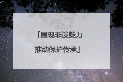 展现非遗魅力 推动保护传承