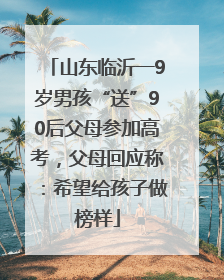 山东临沂一9岁男孩“送”90后父母参加高考，父母回应称：希望给孩子做榜样