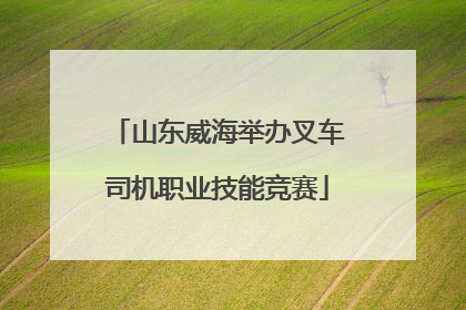 山东威海举办叉车司机职业技能竞赛