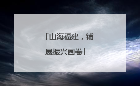 山海福建，铺展振兴画卷