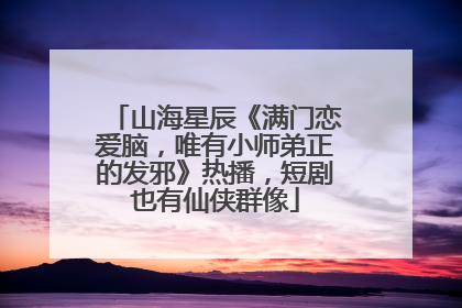 山海星辰《满门恋爱脑，唯有小师弟正的发邪》热播，短剧也有仙侠群像