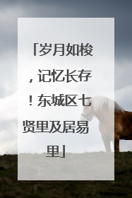 岁月如梭，记忆长存！东城区七贤里及居易里