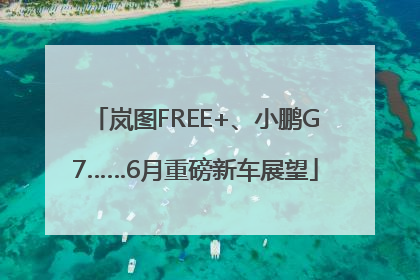 岚图FREE+、小鹏G7……6月重磅新车展望