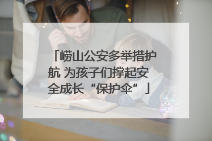 崂山公安多举措护航 为孩子们撑起安全成长“保护伞”