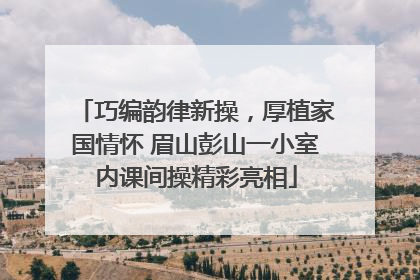 巧编韵律新操，厚植家国情怀 眉山彭山一小室内课间操精彩亮相