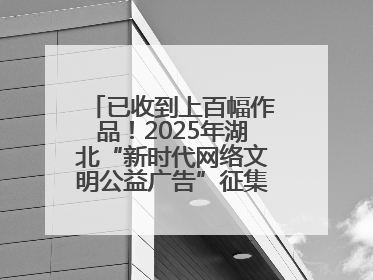 已收到上百幅作品！2025年湖北“新时代网络文明公益广告”征集活动火热进行中