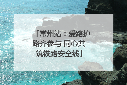 常州站：爱路护路齐参与 同心共筑铁路安全线