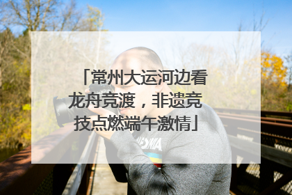 常州大运河边看龙舟竞渡，非遗竞技点燃端午激情