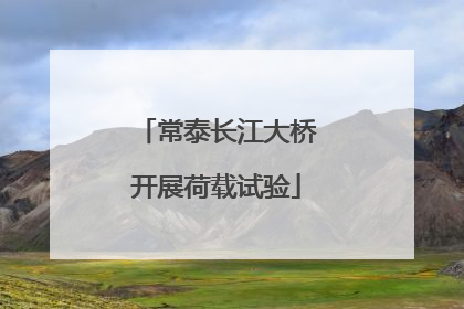 常泰长江大桥开展荷载试验
