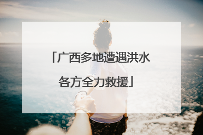 广西多地遭遇洪水 各方全力救援