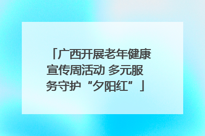 广西开展老年健康宣传周活动 多元服务守护“夕阳红”