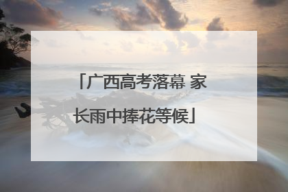 广西高考落幕 家长雨中捧花等候
