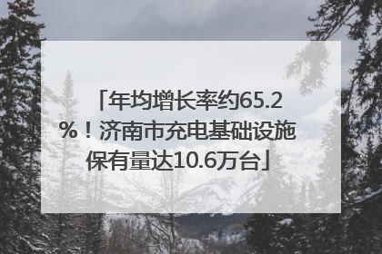 年均增长率约65.2%！济南市充电基础设施保有量达10.6万台