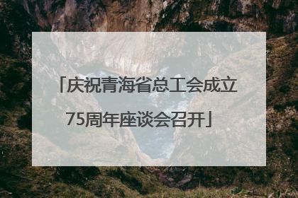 庆祝青海省总工会成立75周年座谈会召开
