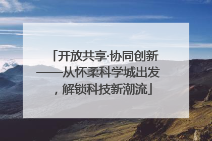 开放共享·协同创新——从怀柔科学城出发，解锁科技新潮流