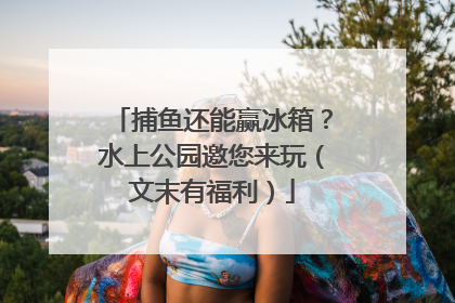 捕鱼还能赢冰箱？水上公园邀您来玩（文末有福利）