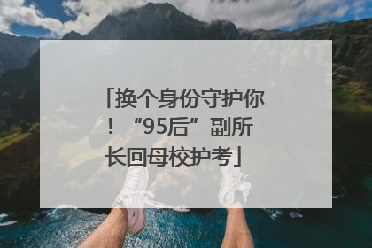换个身份守护你！“95后”副所长回母校护考