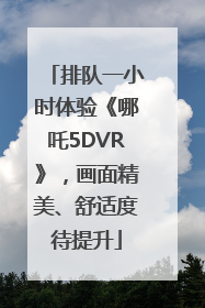 排队一小时体验《哪吒5DVR》，画面精美、舒适度待提升
