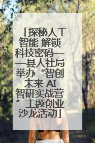 探秘人工智能 解锁科技密码——县人社局举办“智创未来 AI智研实战营”主题创业沙龙活动