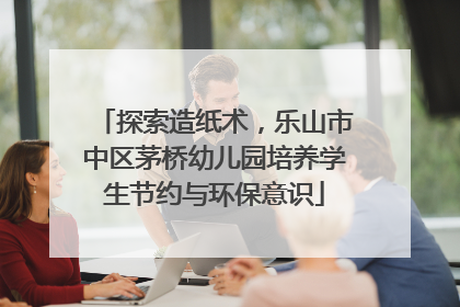 探索造纸术，乐山市中区茅桥幼儿园培养学生节约与环保意识