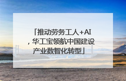 推动劳务工人+AI，华工宝领航中国建设产业数智化转型