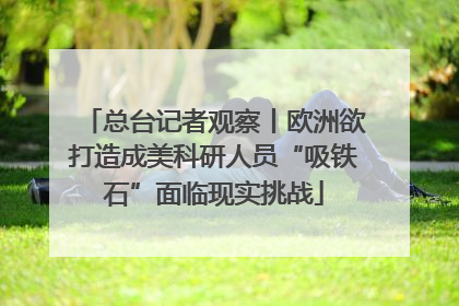 总台记者观察丨欧洲欲打造成美科研人员“吸铁石”面临现实挑战