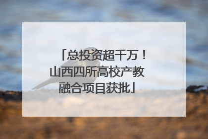 总投资超千万！山西四所高校产教融合项目获批