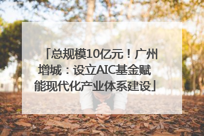 总规模10亿元！广州增城：设立AIC基金赋能现代化产业体系建设