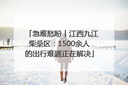 急难愁盼丨江西九江柴桑区：1500余人的出行难题正在解决