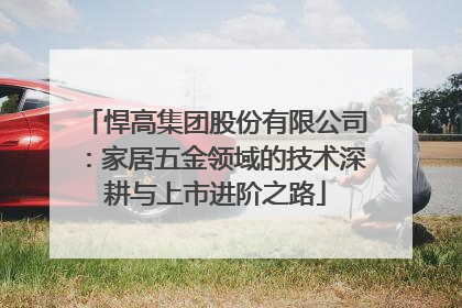悍高集团股份有限公司：家居五金领域的技术深耕与上市进阶之路