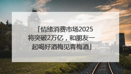 情绪消费市场2025将突破2万亿，和朋友一起喝好酒梅见青梅酒