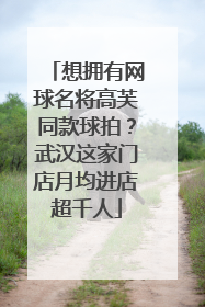 想拥有网球名将高芙同款球拍？武汉这家门店月均进店超千人