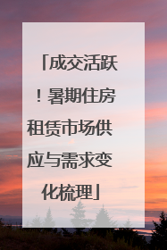 成交活跃！暑期住房租赁市场供应与需求变化梳理