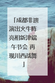 成都非遗演出火牛阵亮相新津端午节会 再现川西战舞