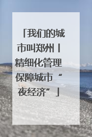 我们的城市叫郑州丨精细化管理保障城市“夜经济”