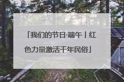 我们的节日·端午丨红色力量激活千年民俗